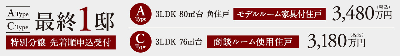 最終1邸　Aタイプ　モデルルーム家具付き住戸　3LDK　80㎡台　角住戸　3480万円、 Cタイプ　商談ルーム使用住戸　3LDK　76㎡台　3180万円